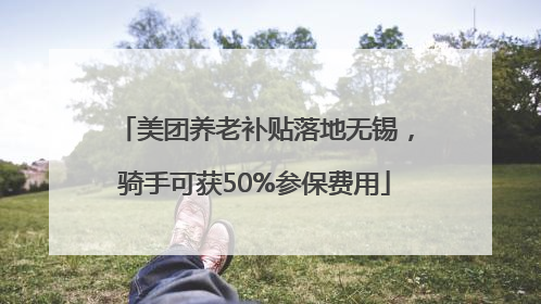 美团养老补贴落地无锡，骑手可获50%参保费用