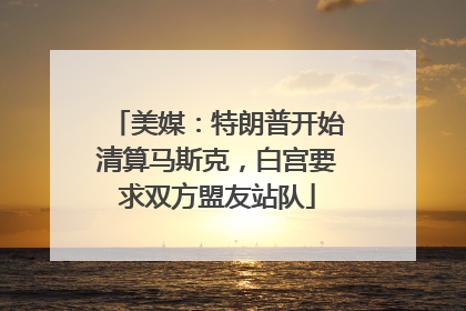 美媒：特朗普开始清算马斯克，白宫要求双方盟友站队