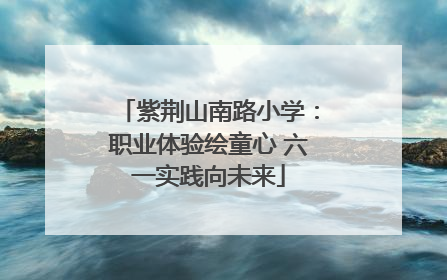 紫荆山南路小学：职业体验绘童心 六一实践向未来