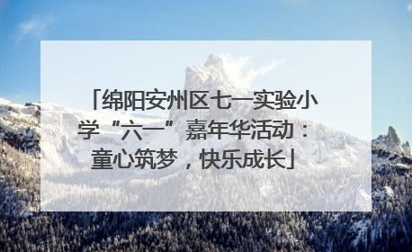 绵阳安州区七一实验小学“六一”嘉年华活动：童心筑梦，快乐成长