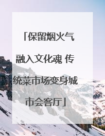 保留烟火气 融入文化魂 传统菜市场变身城市会客厅