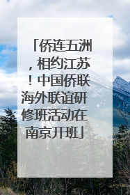 侨连五洲，相约江苏！中国侨联海外联谊研修班活动在南京开班
