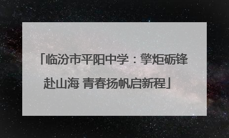 临汾市平阳中学：擎炬砺锋赴山海 青春扬帆启新程