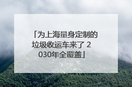 为上海量身定制的垃圾收运车来了 2030年全覆盖
