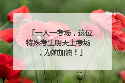 一人一考场，这位特殊考生明天上考场，为她加油！