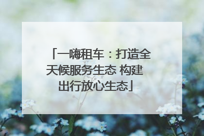 一嗨租车：打造全天候服务生态 构建出行放心生态