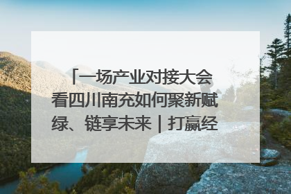 一场产业对接大会 看四川南充如何聚新赋绿、链享未来｜打赢经济发展翻身仗