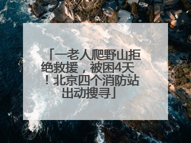 一老人爬野山拒绝救援，被困4天！北京四个消防站出动搜寻