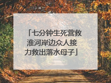 七分钟生死营救 淮河岸边众人接力救出落水母子