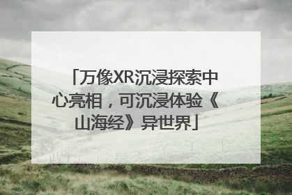 万像XR沉浸探索中心亮相，可沉浸体验《山海经》异世界