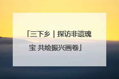 三下乡｜探访非遗瑰宝 共绘振兴画卷