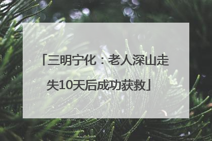 三明宁化：老人深山走失10天后成功获救