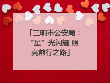 三明市公安局：“星”光闪耀 照亮前行之路