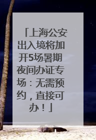上海公安出入境将加开5场暑期夜间办证专场：无需预约，直接可办！