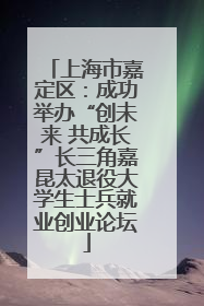 上海市嘉定区：成功举办“创未来 共成长”长三角嘉昆太退役大学生士兵就业创业论坛