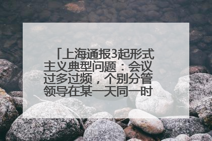 上海通报3起形式主义典型问题：会议过多过频，个别分管领导在某一天同一时段需参加3个会议