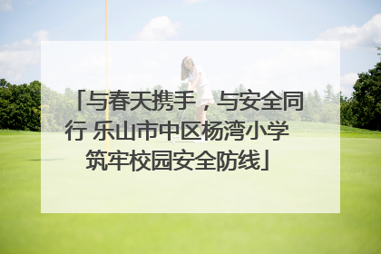 与春天携手，与安全同行 乐山市中区杨湾小学筑牢校园安全防线