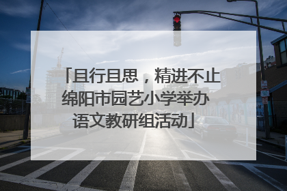 且行且思，精进不止 绵阳市园艺小学举办语文教研组活动