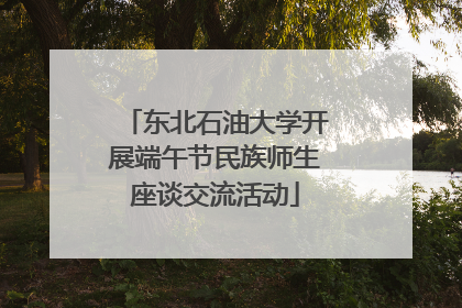 东北石油大学开展端午节民族师生座谈交流活动