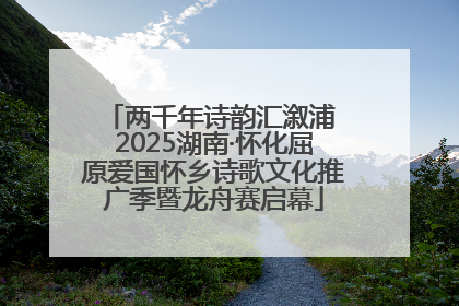 两千年诗韵汇溆浦 2025湖南·怀化屈原爱国怀乡诗歌文化推广季暨龙舟赛启幕