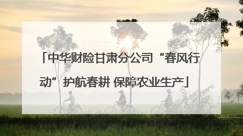 中华财险甘肃分公司“春风行动”护航春耕 保障农业生产