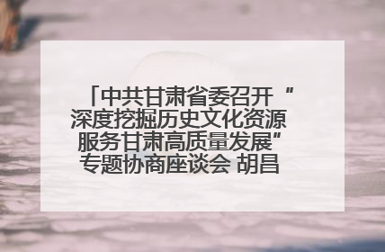 中共甘肃省委召开“深度挖掘历史文化资源服务甘肃高质量发展”专题协商座谈会 胡昌升主持并讲话