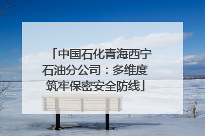 中国石化青海西宁石油分公司：多维度筑牢保密安全防线