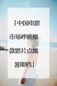 中国电影市场呼唤爆款影片点燃暑期档