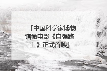 中国科学家博物馆微电影《自强路上》正式首映