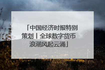 中国经济时报特别策划丨全球数字货币浪潮风起云涌