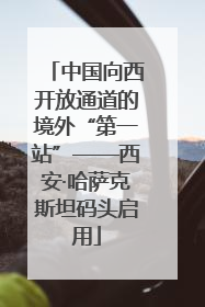 中国向西开放通道的境外“第一站”——西安·哈萨克斯坦码头启用