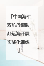 中国海军双航母编队赴远海开展实战化训练