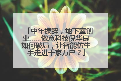 中年裸辞，地下室创业……傲意科技倪华良如何破局，让智能仿生手走进千家万户？
