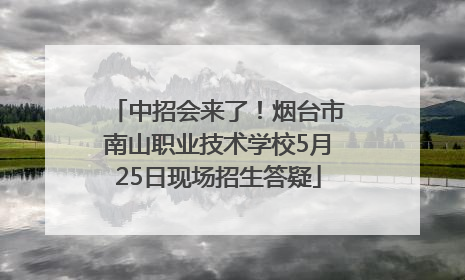 中招会来了！烟台市南山职业技术学校5月25日现场招生答疑
