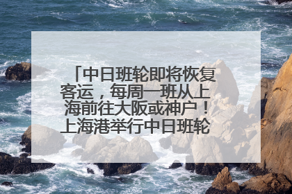 中日班轮即将恢复客运，每周一班从上海前往大阪或神户！上海港举行中日班轮船港联动应急演练