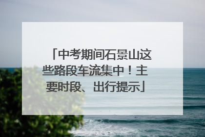 中考期间石景山这些路段车流集中！主要时段、出行提示