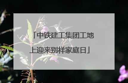 中铁建工集团工地上迎来别样家庭日