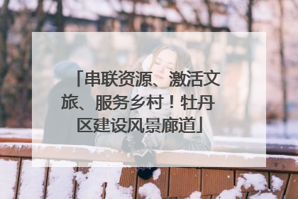 串联资源、激活文旅、服务乡村！牡丹区建设风景廊道