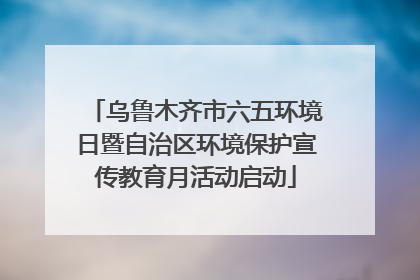 乌鲁木齐市六五环境日暨自治区环境保护宣传教育月活动启动