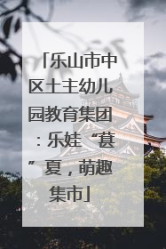 乐山市中区土主幼儿园教育集团：乐娃“葚”夏，萌趣集市