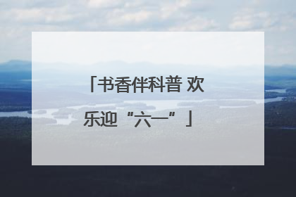 书香伴科普 欢乐迎“六一”