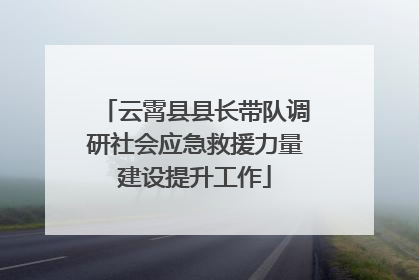 云霄县县长带队调研社会应急救援力量建设提升工作