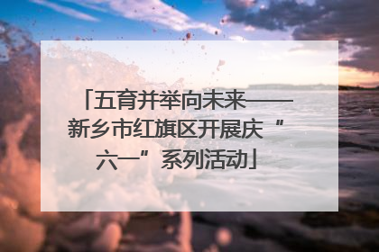 五育并举向未来——新乡市红旗区开展庆“六一”系列活动