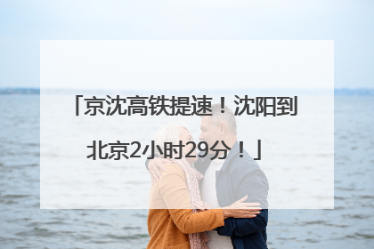 京沈高铁提速！沈阳到北京2小时29分！