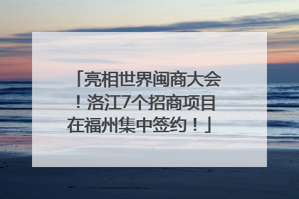 亮相世界闽商大会！洛江7个招商项目在福州集中签约！