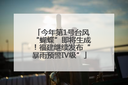 今年第1号台风“蝴蝶”即将生成！福建继续发布“暴雨预警Ⅳ级”