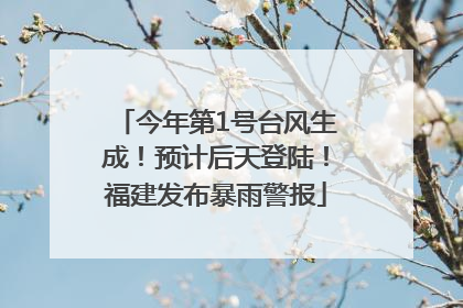 今年第1号台风生成！预计后天登陆！福建发布暴雨警报