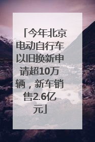 今年北京电动自行车以旧换新申请超10万辆，新车销售2.6亿元