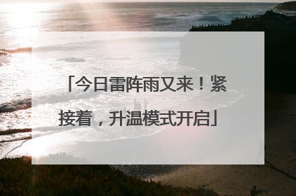 今日雷阵雨又来！紧接着，升温模式开启