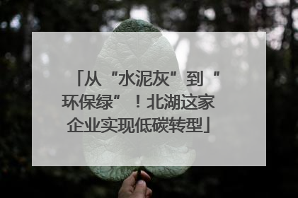 从“水泥灰”到“环保绿”！北湖这家企业实现低碳转型